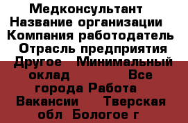 Медконсультант › Название организации ­ Компания-работодатель › Отрасль предприятия ­ Другое › Минимальный оклад ­ 15 000 - Все города Работа » Вакансии   . Тверская обл.,Бологое г.